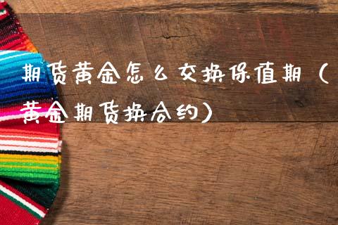 期货黄金怎么交换保值期（黄金期货换合约）_https://www.qdlswl.com_股指_第1张