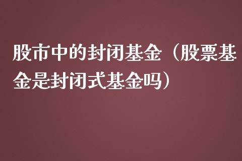 股市中的封闭基金（股票基金是封闭式基金吗）_https://www.qdlswl.com_基金_第1张