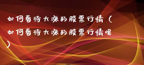 如何看待大涨的股票行情（如何看待大涨的股票行情呢）_https://www.qdlswl.com_外盘_第1张