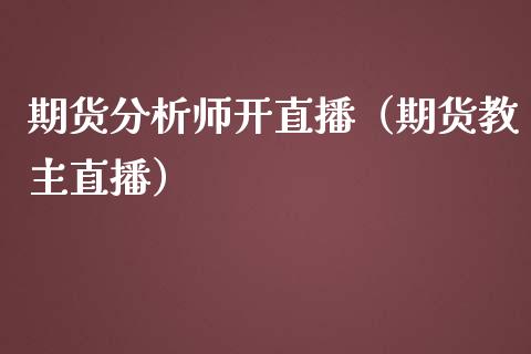 期货分析师开直播（期货教主直播）_https://www.qdlswl.com_直播_第1张