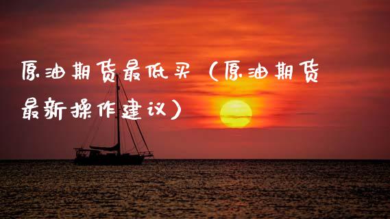 原油期货最低买（原油期货最新操作建议）_https://www.qdlswl.com_股指_第1张