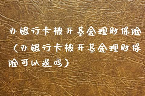 办银行卡被开基金理财保险（办银行卡被开基金理财保险可以退吗）_https://www.qdlswl.com_基金_第1张
