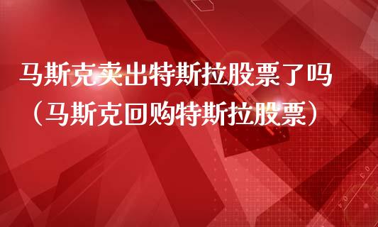 马斯克卖出特斯拉股票了吗（马斯克回购特斯拉股票）_https://www.qdlswl.com_股票_第1张