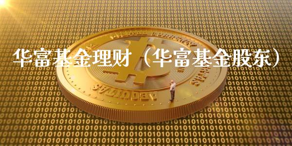 华富基金理财（华富基金股东）_https://www.qdlswl.com_基金_第1张