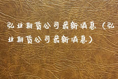 弘业期货公司最新消息（弘业期货公司最新消息）_https://www.qdlswl.com_内盘_第1张