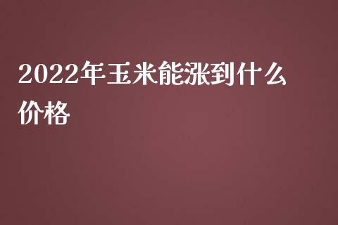 2022年玉米能涨到什么价格_https://www.qdlswl.com_股指_第1张