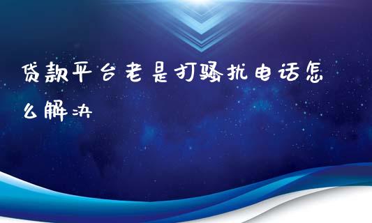 贷款平台老是打骚扰电话怎么解决_https://www.qdlswl.com_直播_第1张