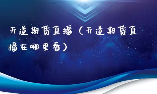 天道期货直播（天道期货直播在哪里看）_https://www.qdlswl.com_直播_第1张