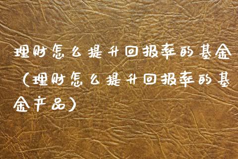 理财怎么提升回报率的基金（理财怎么提升回报率的基金产品）_https://www.qdlswl.com_理财_第1张
