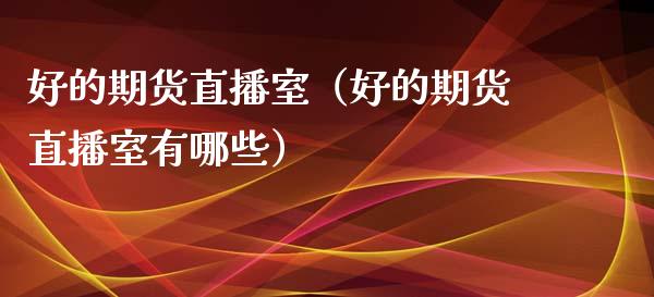 好的期货直播室（好的期货直播室有哪些）_https://www.qdlswl.com_直播_第1张