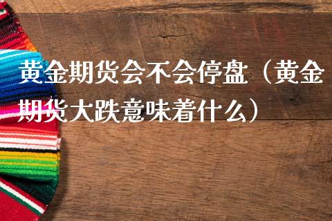 黄金期货会不会停盘（黄金期货大跌意味着什么）_https://www.qdlswl.com_期货_第1张