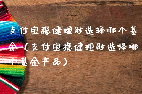 支付宝稳健理财选择哪个基金（支付宝稳健理财选择哪个基金产品）_https://www.qdlswl.com_基金_第1张