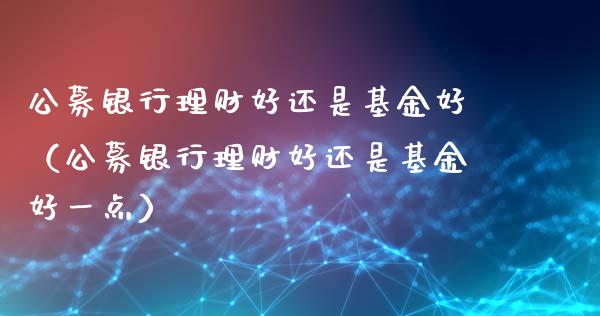公募银行理财好还是基金好（公募银行理财好还是基金好一点）_https://www.qdlswl.com_理财_第1张