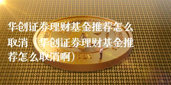 华创证券理财基金推荐怎么取消（华创证券理财基金推荐怎么取消啊）_https://www.qdlswl.com_基金_第1张