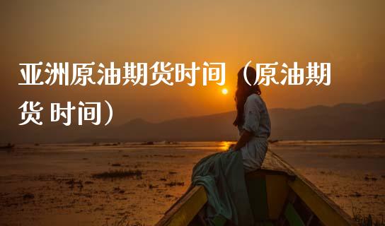 亚洲原油期货时间（原油期货 时间）_https://www.qdlswl.com_股指_第1张