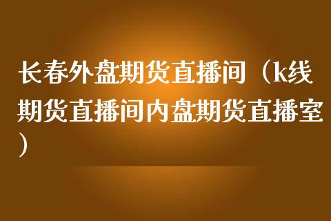 长春外盘期货直播间（k线期货直播间内盘期货直播室）_https://www.qdlswl.com_直播_第1张