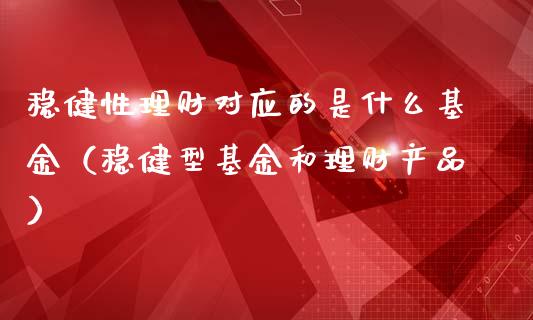 稳健性理财对应的是什么基金（稳健型基金和理财产品）_https://www.qdlswl.com_基金_第1张