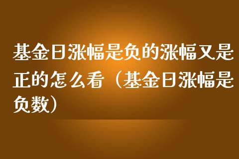 基金日涨幅是负的涨幅又是正的怎么看（基金日涨幅是负数）_https://www.qdlswl.com_理财_第1张