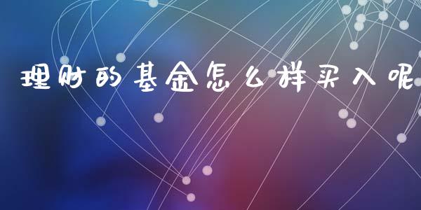 理财的基金怎么样买入呢_https://www.qdlswl.com_基金_第1张