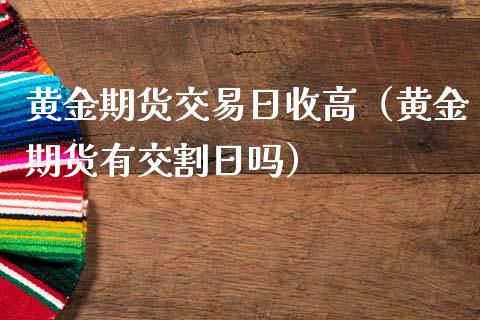 黄金期货交易日收高（黄金期货有交割日吗）_https://www.qdlswl.com_股指_第1张