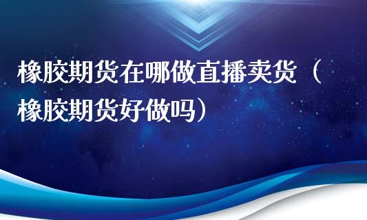 橡胶期货在哪做直播卖货（橡胶期货好做吗）_https://www.qdlswl.com_直播_第1张