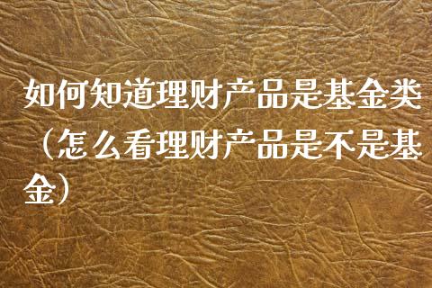 如何知道理财产品是基金类（怎么看理财产品是不是基金）_https://www.qdlswl.com_基金_第1张