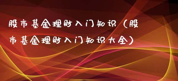 股市基金理财入门知识（股市基金理财入门知识大全）_https://www.qdlswl.com_理财_第1张