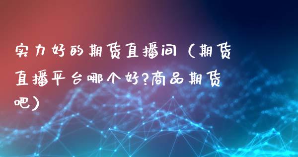 实力好的期货直播间（期货直播平台哪个好?商品期货吧）_https://www.qdlswl.com_直播_第1张