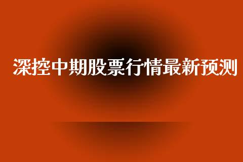 深控中期股票行情最新预测_https://www.qdlswl.com_股票_第1张