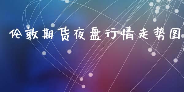 伦敦期货夜盘行情走势图_https://www.qdlswl.com_股指_第1张