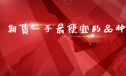 期货一手最便宜的品种_https://www.qdlswl.com_期货_第1张
