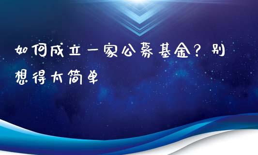 如何成立一家公募基金？别想得太简单_https://www.qdlswl.com_股指_第1张