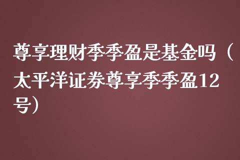 尊享理财季季盈是基金吗（太平洋证券尊享季季盈12号）_https://www.qdlswl.com_基金_第1张