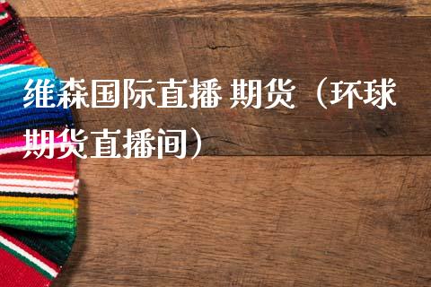 维森国际直播 期货（环球期货直播间）_https://www.qdlswl.com_直播_第1张