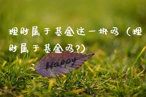 理财属于基金这一块吗（理财属于基金吗?）_https://www.qdlswl.com_基金_第1张