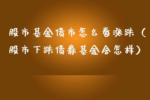 股市基金债市怎么看涨跌（股市下跌债券基金会怎样）_https://www.qdlswl.com_理财_第1张