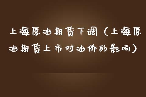 上海原油期货下调（上海原油期货上市对油价的影响）_https://www.qdlswl.com_期货_第1张
