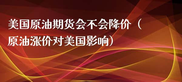 美国原油期货会不会降价（原油涨价对美国影响）_https://www.qdlswl.com_股指_第1张