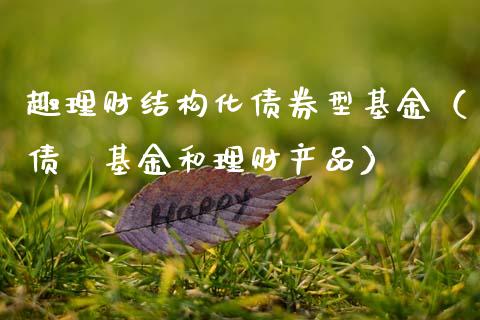 趣理财结构化债券型基金（债劵基金和理财产品）_https://www.qdlswl.com_基金_第1张