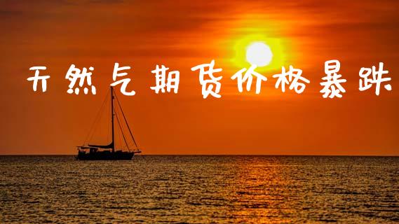 天然气期货价格暴跌_https://www.qdlswl.com_期货_第1张