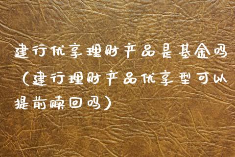 建行优享理财产品是基金吗（建行理财产品优享型可以提前赎回吗）_https://www.qdlswl.com_理财_第1张