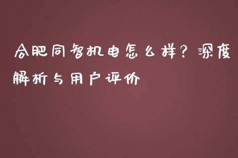 合肥同智机电怎么样？深度解析与用户评价_https://www.qdlswl.com_期货_第1张