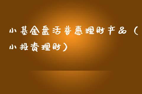 小基金盘活普惠理财产品（小投资理财）_https://www.qdlswl.com_理财_第1张