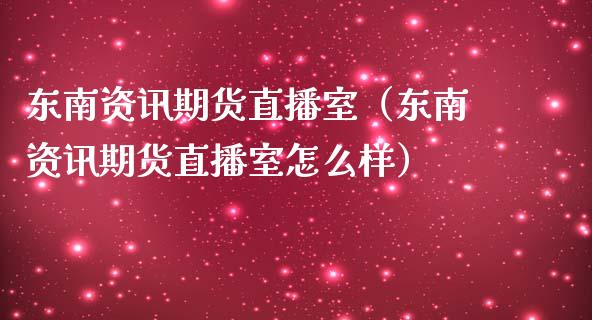 东南资讯期货直播室（东南资讯期货直播室怎么样）_https://www.qdlswl.com_直播_第1张