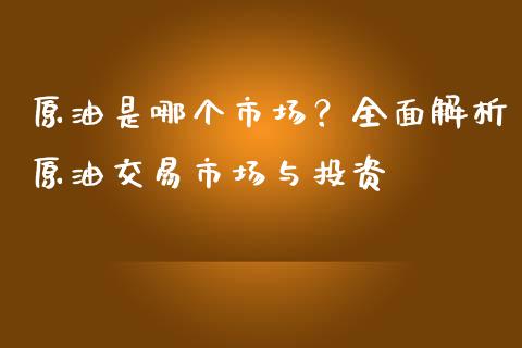 原油是哪个市场？全面解析原油交易市场与投资_https://www.qdlswl.com_基金_第1张
