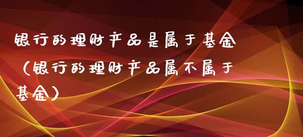 银行的理财产品是属于基金（银行的理财产品属不属于基金）_https://www.qdlswl.com_基金_第1张