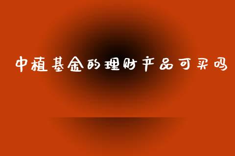 中植基金的理财产品可买吗_https://www.qdlswl.com_基金_第1张