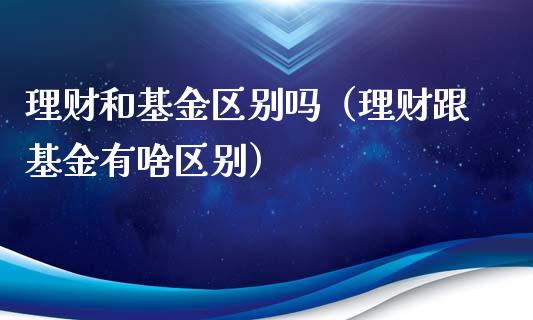 理财和基金区别吗（理财跟基金有啥区别）_https://www.qdlswl.com_基金_第1张