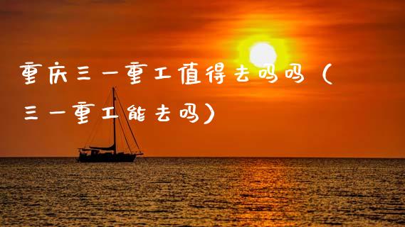 重庆三一重工值得去吗吗（三一重工能去吗）_https://www.qdlswl.com_股票_第1张