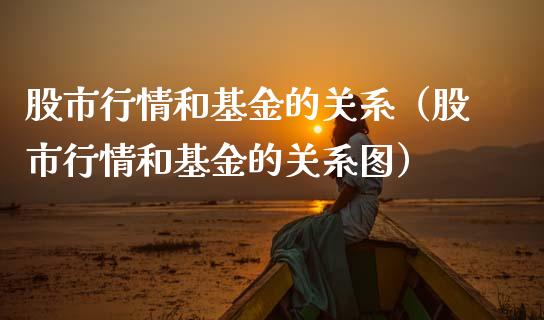 股市行情和基金的关系（股市行情和基金的关系图）_https://www.qdlswl.com_基金_第1张